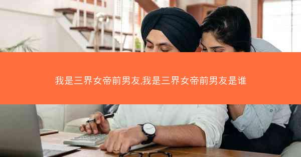 我是三界女帝前男友,我是三界女帝前男友是谁