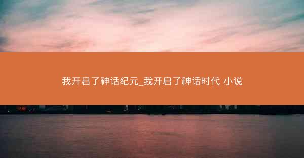 我开启了神话纪元_我开启了神话时代 小说