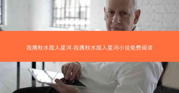 我携秋水揽入星河-我携秋水揽入星河小说免费阅读