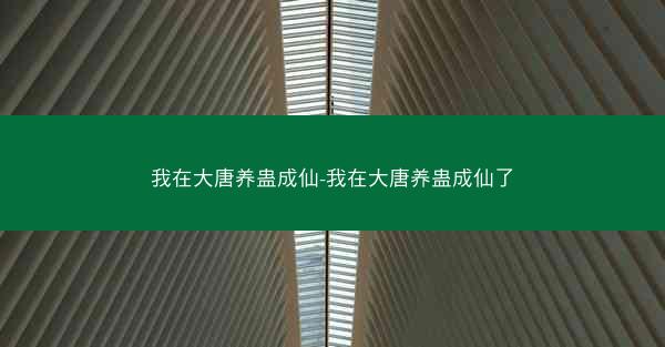 我在大唐养蛊成仙-我在大唐养蛊成仙了