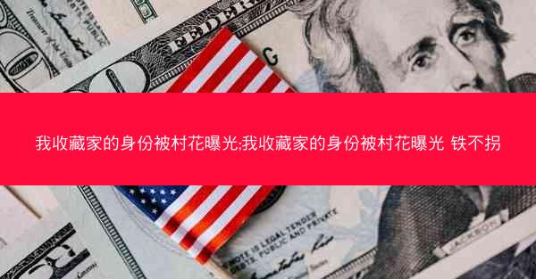 我收藏家的身份被村花曝光;我收藏家的身份被村花曝光 铁不拐