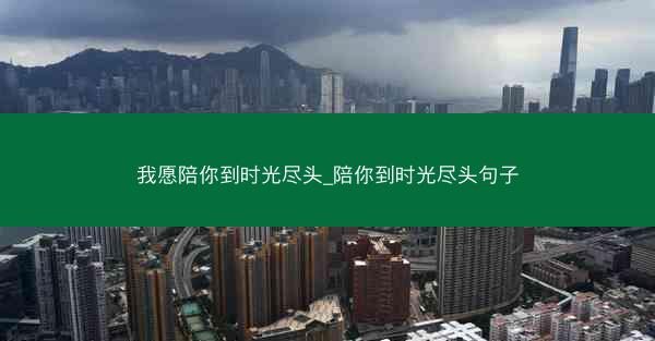 我愿陪你到时光尽头_陪你到时光尽头句子