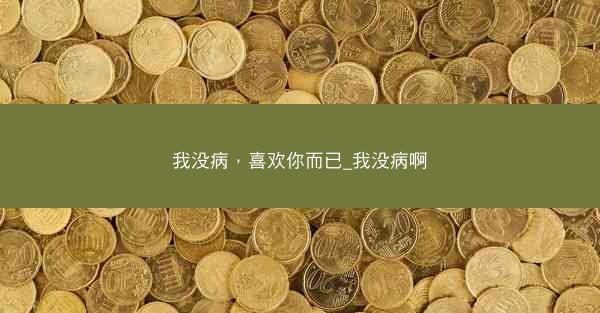 我没病，喜欢你而已_我没病啊