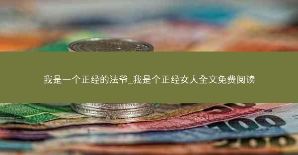 我是一个正经的法爷_我是个正经女人全文免费阅读