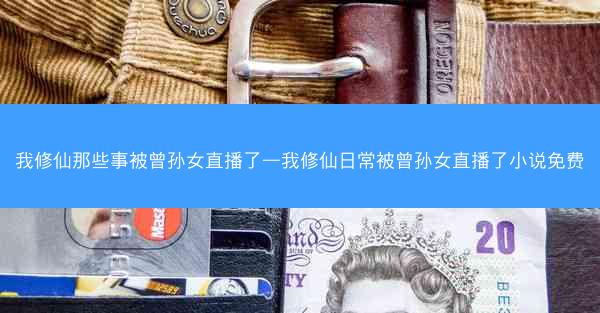 我修仙那些事被曾孙女直播了—我修仙日常被曾孙女直播了小说免费