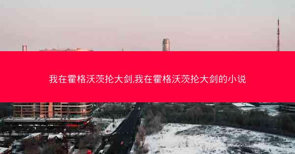 我在霍格沃茨抡大剑,我在霍格沃茨抡大剑的小说