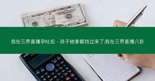 我在三界直播孕吐后，孩子她爹都找过来了;我在三界直播八卦