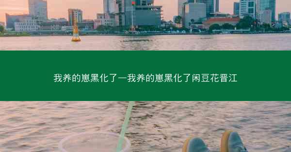 我养的崽黑化了—我养的崽黑化了闲豆花晋江