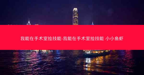 我能在手术室捡技能-我能在手术室捡技能 小小鱼虾