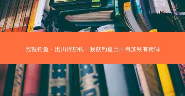 我就钓鱼，出山得加钱—我就钓鱼出山得加钱有毒吗