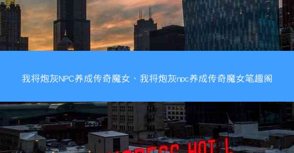 我将炮灰NPC养成传奇魔女、我将炮灰npc养成传奇魔女笔趣阁
