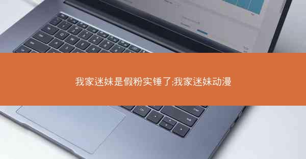 我家迷妹是假粉实锤了;我家迷妹动漫