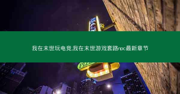 我在末世玩电竞,我在末世游戏套路npc最新章节