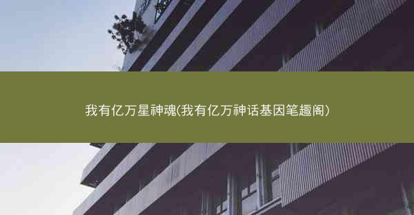 我有亿万星神魂(我有亿万神话基因笔趣阁)