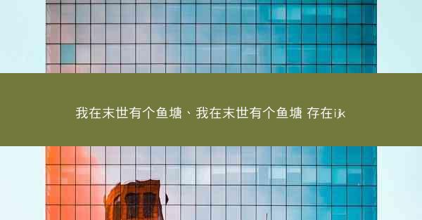 我在末世有个鱼塘、我在末世有个鱼塘 存在ijk