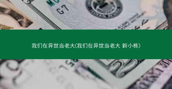 我们在异世当老大(我们在异世当老大 新小栋)