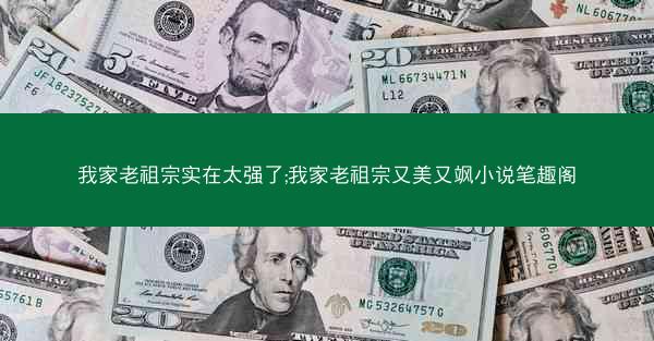 我家老祖宗实在太强了;我家老祖宗又美又飒小说笔趣阁