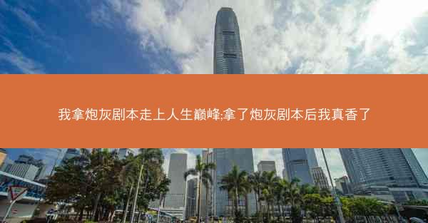 我拿炮灰剧本走上人生巅峰;拿了炮灰剧本后我真香了 我拿炮灰剧本走上人生巅峰;拿了炮灰剧本后我真香了