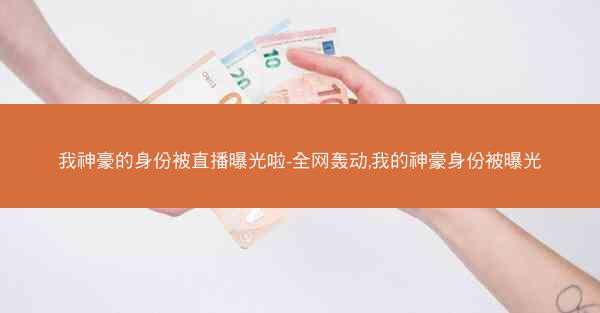 我神豪的身份被直播曝光啦-全网轰动,我的神豪身份被曝光