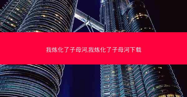 我炼化了子母河,我炼化了子母河下载