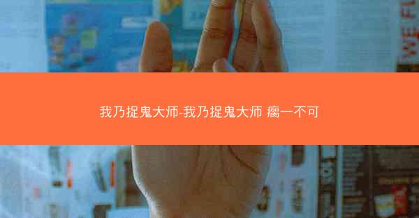 我乃捉鬼大师-我乃捉鬼大师 瘸一不可
