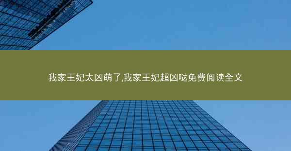 我家王妃太凶萌了,我家王妃超凶哒免费阅读全文