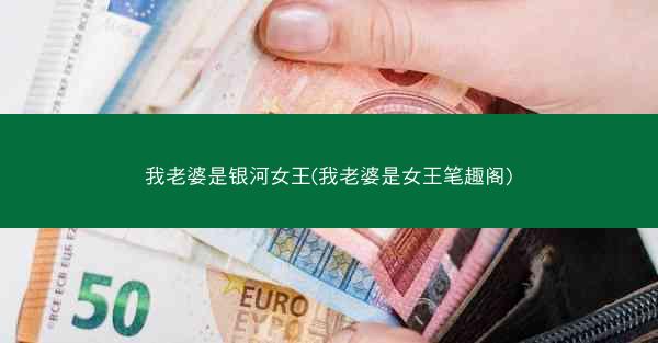 我老婆是银河女王(我老婆是女王笔趣阁)