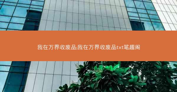 我在万界收废品;我在万界收废品txt笔趣阁