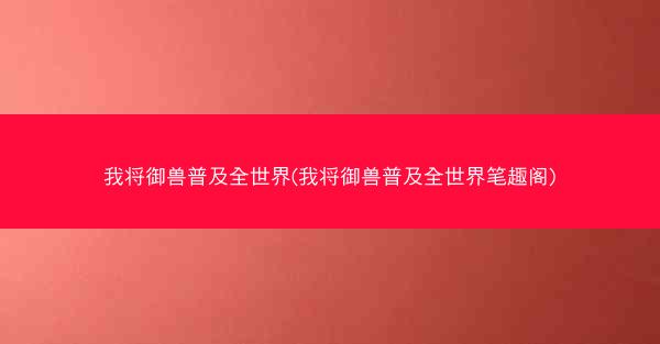 我将御兽普及全世界(我将御兽普及全世界笔趣阁)
