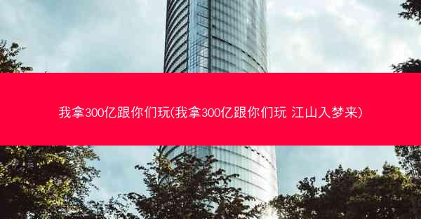 我拿300亿跟你们玩(我拿300亿跟你们玩 江山入梦来)