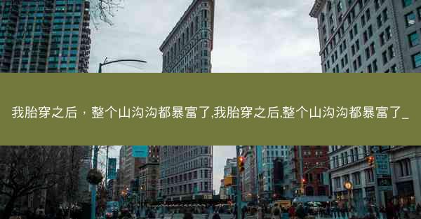 我胎穿之后，整个山沟沟都暴富了,我胎穿之后,整个山沟沟都暴富了_