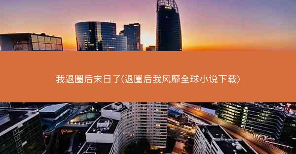 我退圈后末日了(退圈后我风靡全球小说下载)