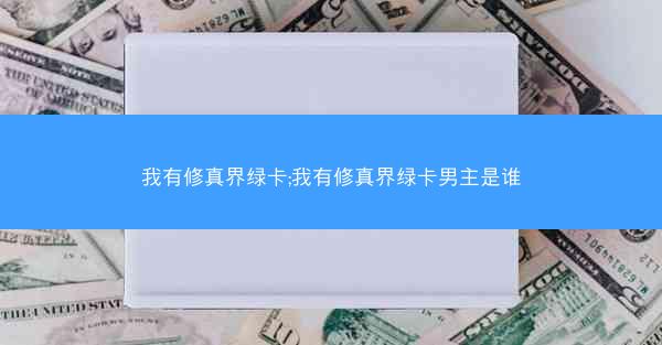 我有修真界绿卡;我有修真界绿卡男主是谁