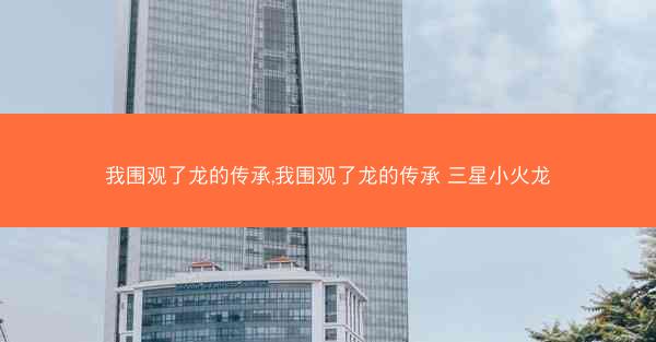 我围观了龙的传承,我围观了龙的传承 三星小火龙