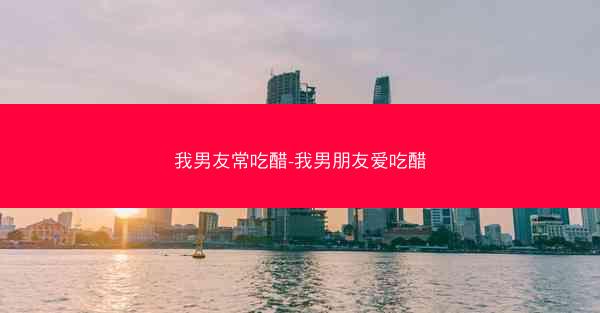 我男友常吃醋-我男朋友爱吃醋