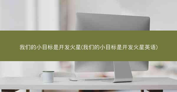 我们的小目标是开发火星(我们的小目标是开发火星英语)