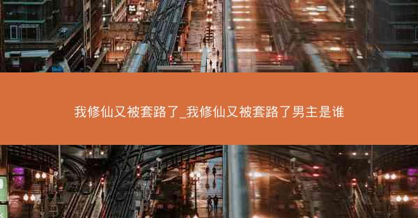我修仙又被套路了_我修仙又被套路了男主是谁