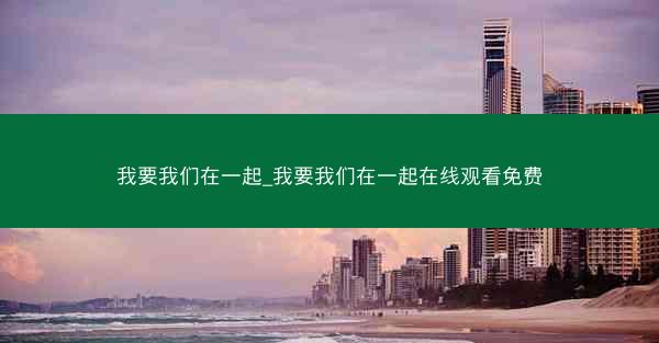 我要我们在一起_我要我们在一起在线观看免费