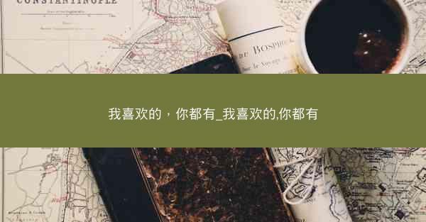 我喜欢的，你都有_我喜欢的,你都有