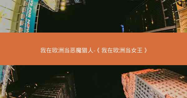 我在欧洲当恶魔猎人-《我在欧洲当女王》