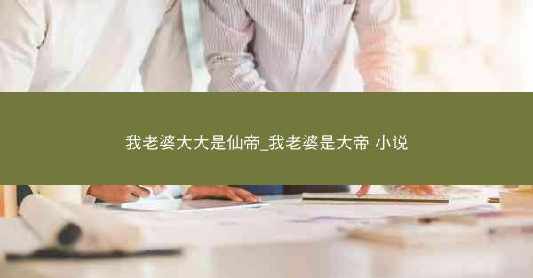 我老婆大大是仙帝_我老婆是大帝 小说