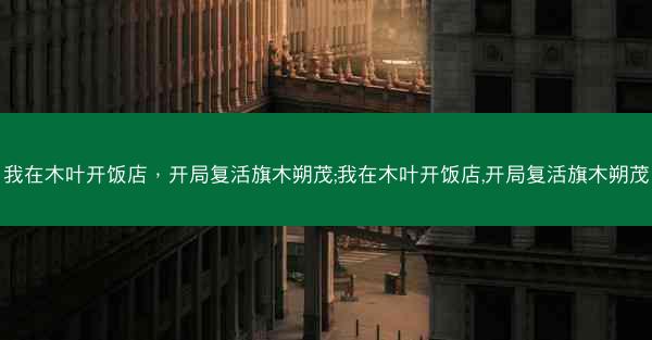 我在木叶开饭店，开局复活旗木朔茂;我在木叶开饭店,开局复活旗木朔茂
