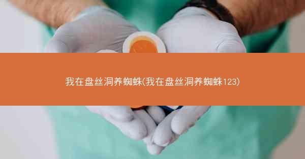 我在盘丝洞养蜘蛛(我在盘丝洞养蜘蛛123)
