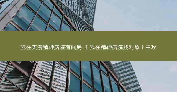 我在美漫精神病院有间房-《我在精神病院找对象》主攻