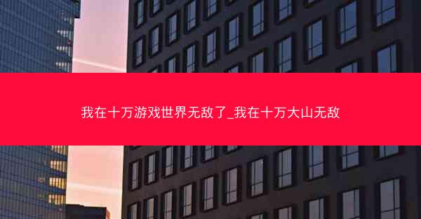 我在十万游戏世界无敌了_我在十万大山无敌