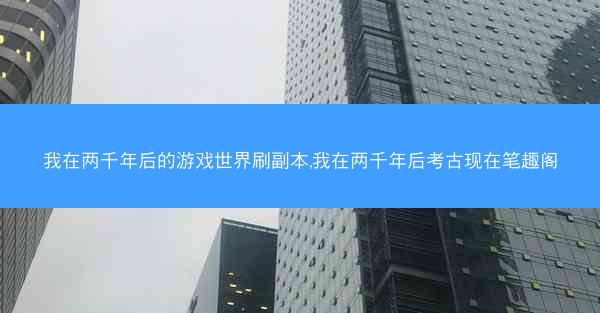 我在两千年后的游戏世界刷副本,我在两千年后考古现在笔趣阁