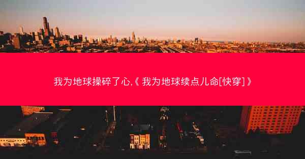 我为地球操碎了心,《我为地球续点儿命[快穿]》
