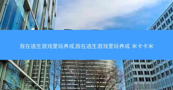 我在逃生游戏里玩养成,我在逃生游戏里玩养成 米卡卡米
