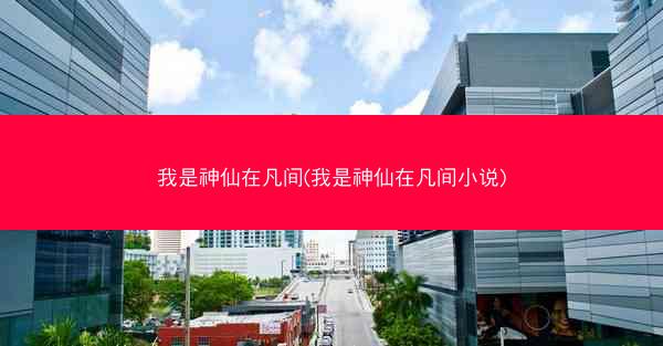 我是神仙在凡间(我是神仙在凡间小说)