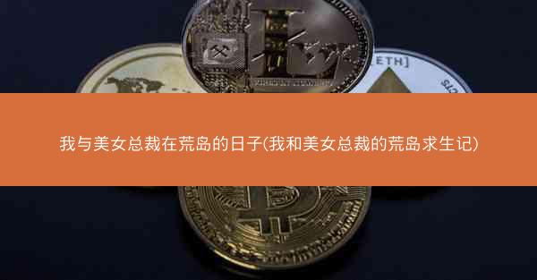 我与美女总裁在荒岛的日子(我和美女总裁的荒岛求生记)